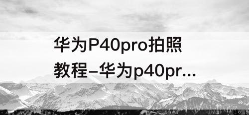 华为P40pro拍照教程-华为p40pro拍照教程