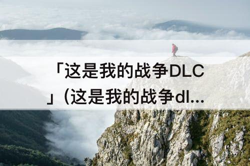 「这是我的战争DLC」(这是我的战争dlc怎么用)