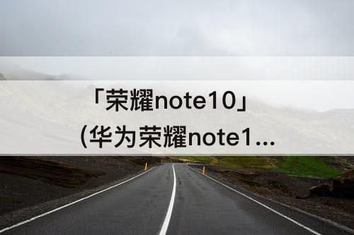 「荣耀note10」(华为荣耀note10手机怎么样)