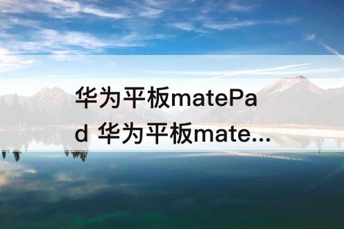 华为平板matePad 华为平板matepad11怎么截图