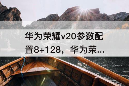 华为荣耀v20参数配置8+128，华为荣耀v20参数配置8+128多少钱