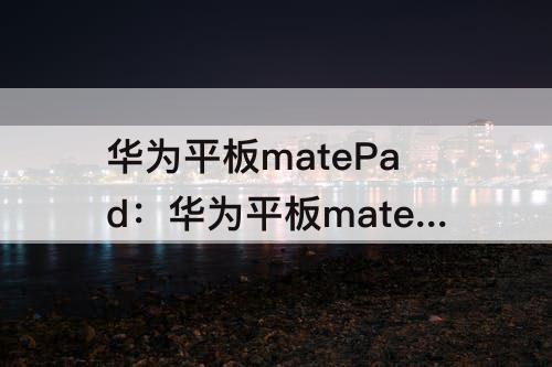 华为平板matePad：华为平板matepadpro11