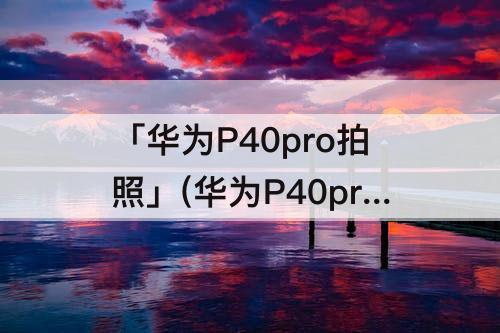 「华为P40pro拍照」(华为P40pro拍照技巧)
