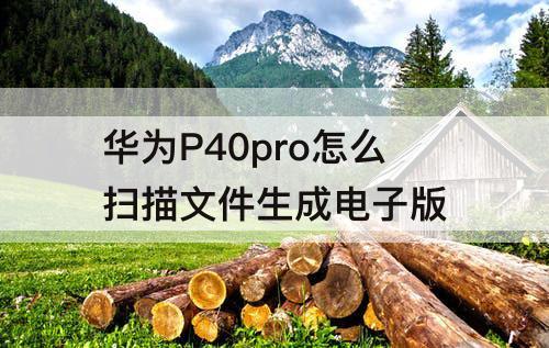 华为P40pro怎么扫描文件生成电子版