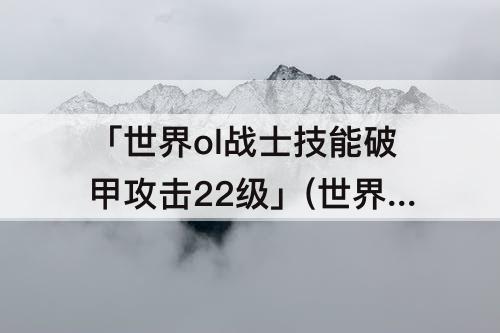 「世界ol战士技能破甲攻击22级」(世界ol战士技能破甲攻击22级是不是单体技能)