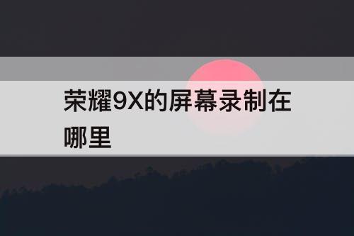 荣耀9X的屏幕录制在哪里