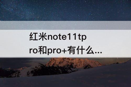 红米note11tpro和pro+有什么区别