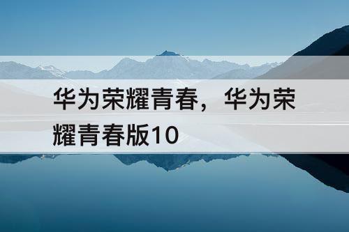 华为荣耀青春，华为荣耀青春版10