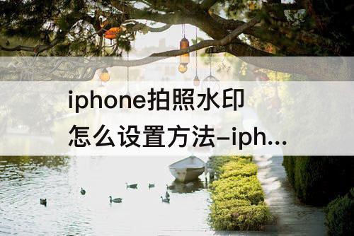 iphone拍照水印怎么设置方法-iphone拍照水印怎么设置方法 时间地点