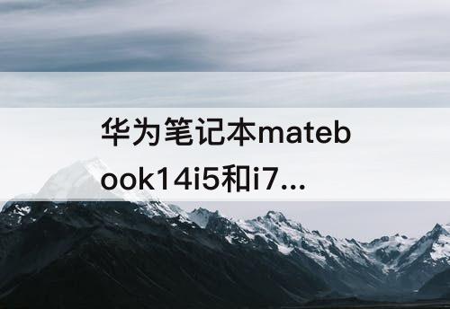 华为笔记本matebook14i5和i7的区别