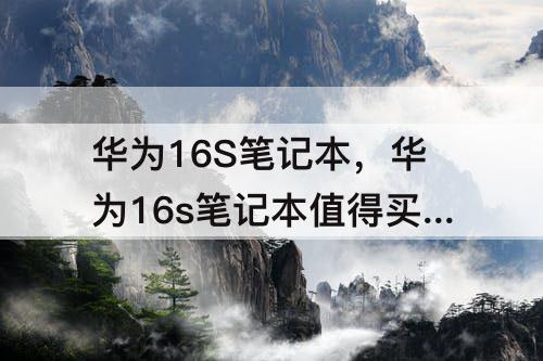 华为16S笔记本，华为16s笔记本值得买吗