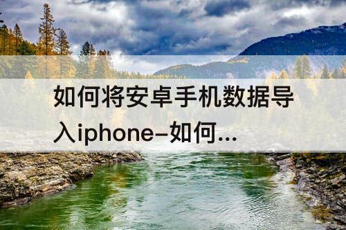 如何将安卓手机数据导入iphone-如何将安卓手机数据导入iphone7