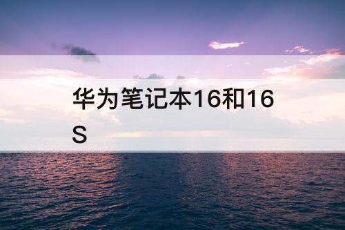 华为笔记本16和16S