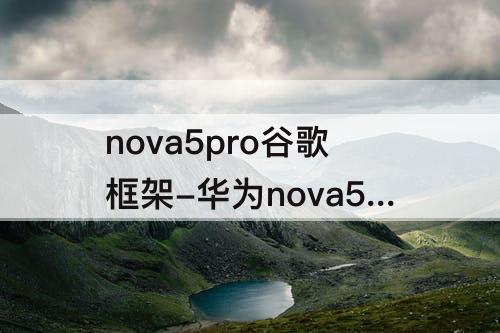 nova5pro谷歌框架-华为nova5pro谷歌框架下载