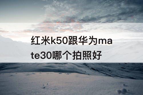 红米k50跟华为mate30哪个拍照好