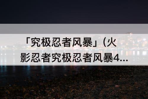 「究极忍者风暴」(火影忍者究极忍者风暴4出招表)