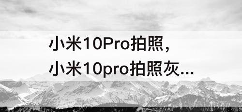 小米10Pro拍照，小米10pro拍照灰蒙蒙的