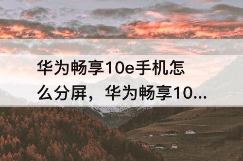 华为畅享10e手机怎么分屏，华为畅享10e手机怎么分屏小窗口