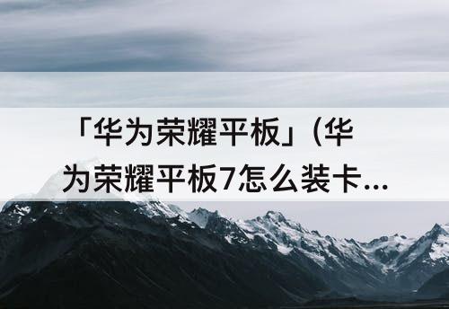 「华为荣耀平板」(华为荣耀平板7怎么装卡)