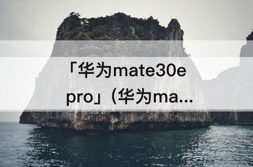 「华为mate30e pro」(华为mate30e pro升级鸿蒙3.0)