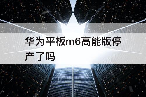 华为平板m6高能版停产了吗