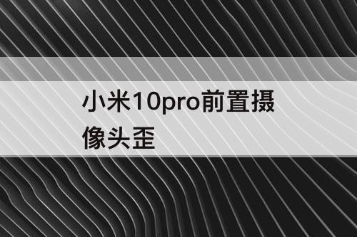 小米10pro前置摄像头歪