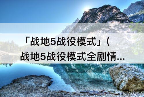 「战地5战役模式」(战地5战役模式全剧情流程)