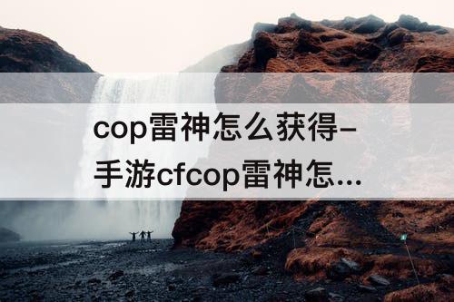 cop雷神怎么获得-手游cfcop雷神怎么获得