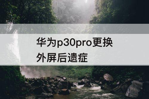 华为p30pro更换外屏后遗症