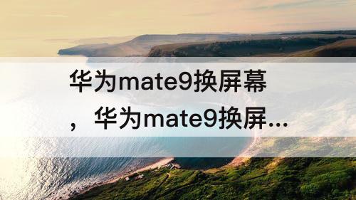 华为mate9换屏幕，华为mate9换屏幕排线教程