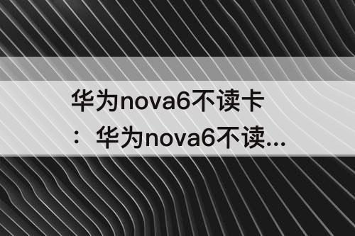 华为nova6不读卡：华为nova6不读卡维修多少钱