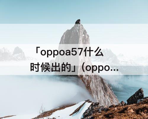 「oppoa57什么时候出的」(oppoa57什么时候出的机子)