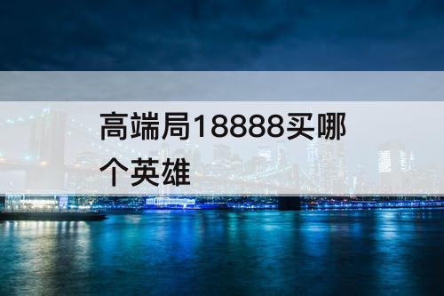 高端局18888买哪个英雄