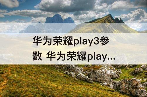 华为荣耀play3参数 华为荣耀play3参数配置