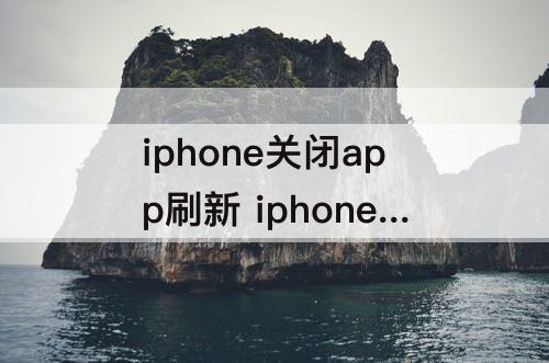 iphone关闭app刷新 iphone关闭app刷新怎么开启