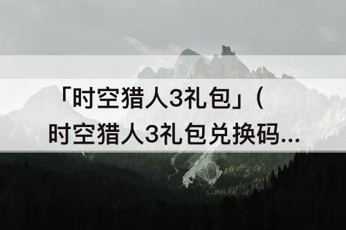 「时空猎人3礼包」(时空猎人3礼包兑换码10月)